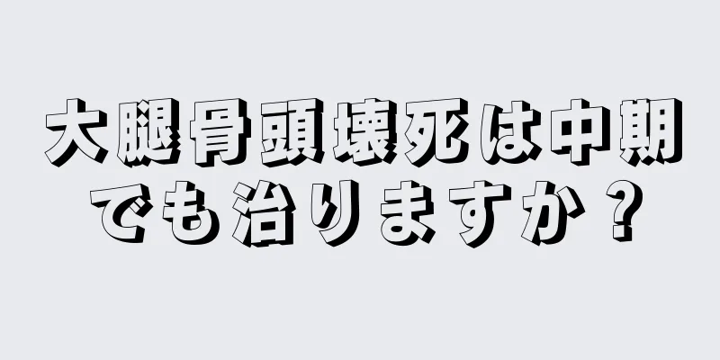 大腿骨頭壊死は中期でも治りますか？