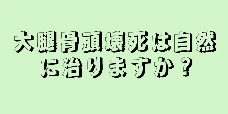 大腿骨頭壊死は自然に治りますか？