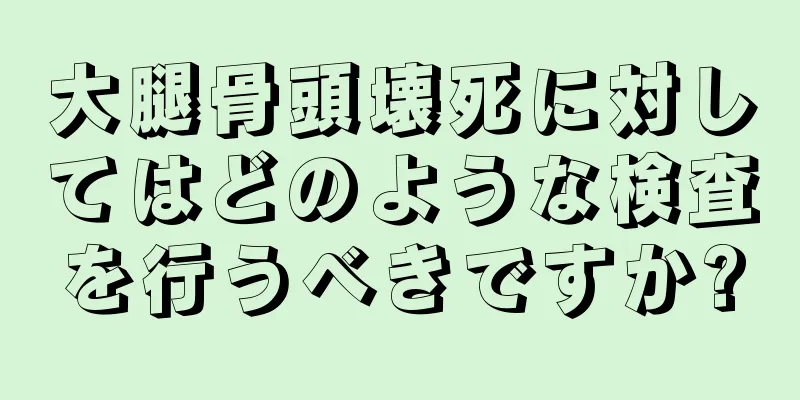 大腿骨頭壊死に対してはどのような検査を行うべきですか?