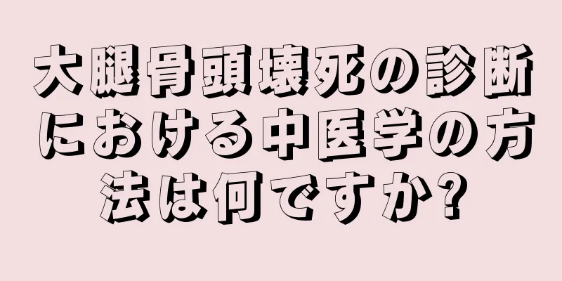 大腿骨頭壊死の診断における中医学の方法は何ですか?