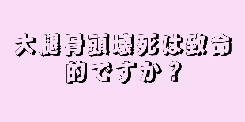大腿骨頭壊死は致命的ですか？