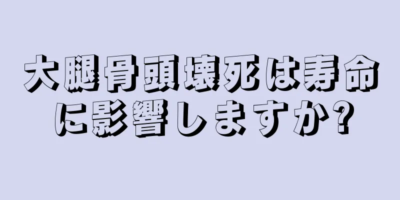 大腿骨頭壊死は寿命に影響しますか?