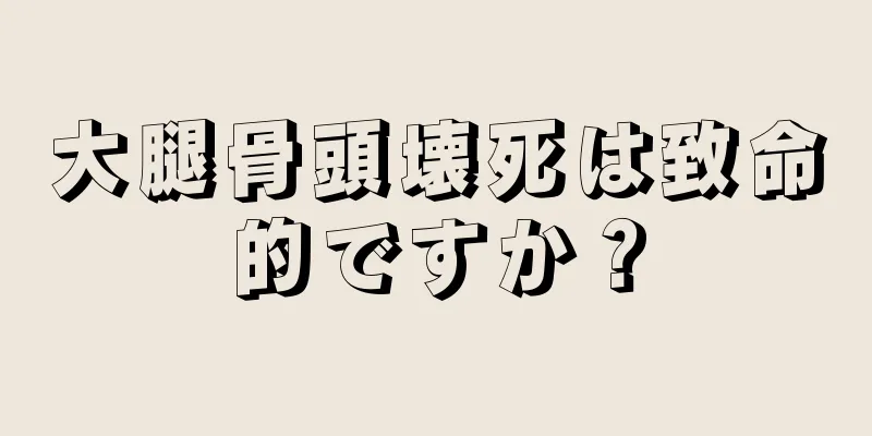 大腿骨頭壊死は致命的ですか？