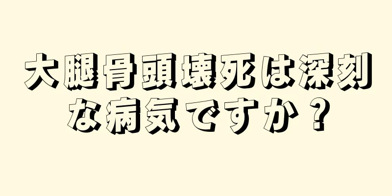 大腿骨頭壊死は深刻な病気ですか？