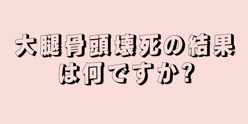 大腿骨頭壊死の結果は何ですか?