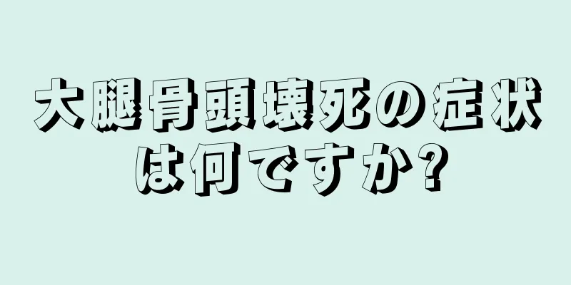 大腿骨頭壊死の症状は何ですか?