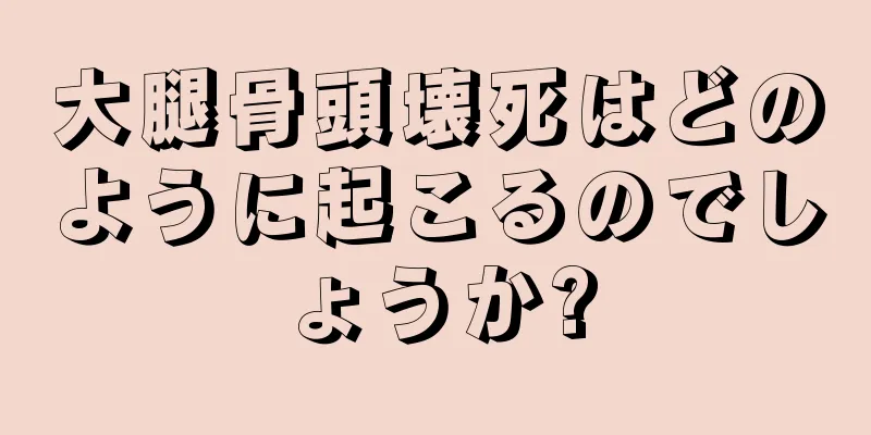 大腿骨頭壊死はどのように起こるのでしょうか?