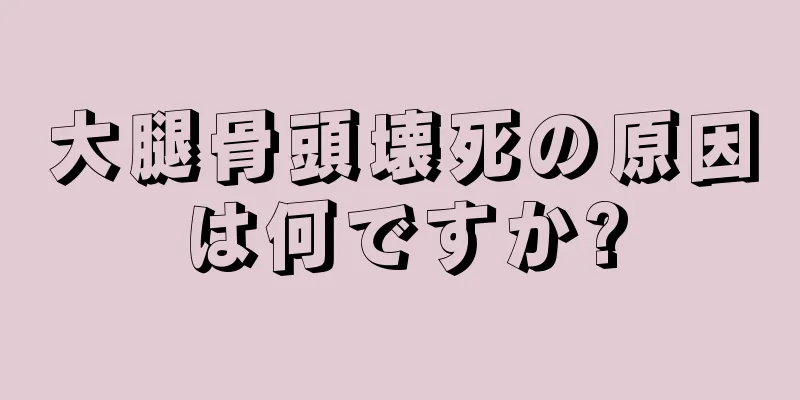 大腿骨頭壊死の原因は何ですか?