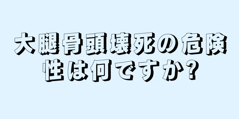 大腿骨頭壊死の危険性は何ですか?