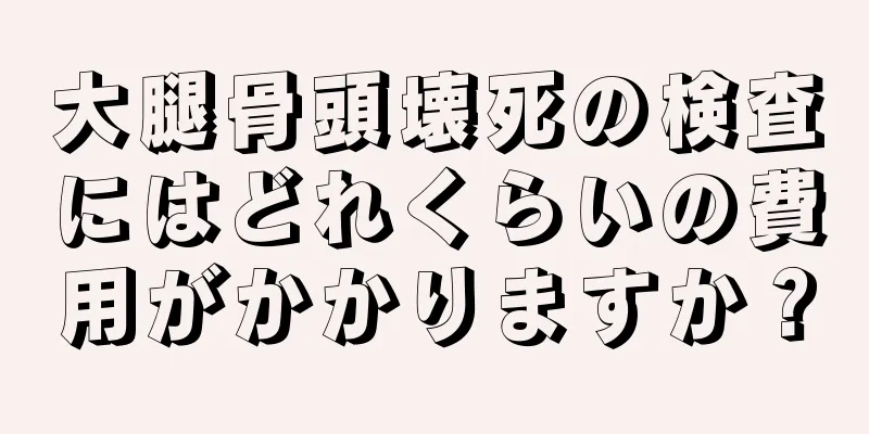 大腿骨頭壊死の検査にはどれくらいの費用がかかりますか？