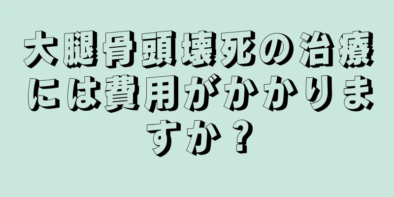 大腿骨頭壊死の治療には費用がかかりますか？