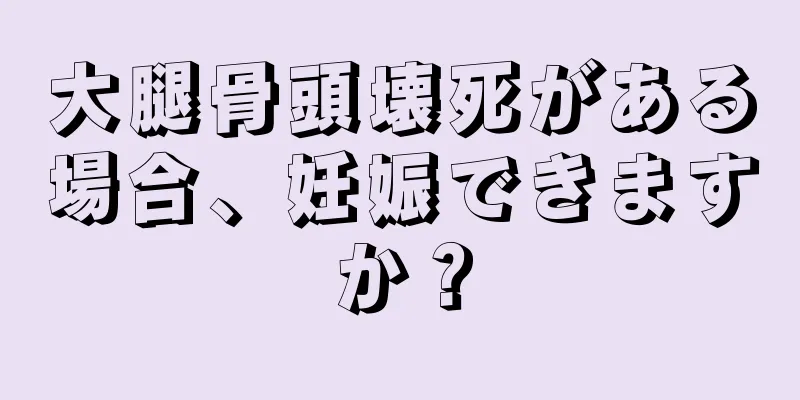 大腿骨頭壊死がある場合、妊娠できますか？