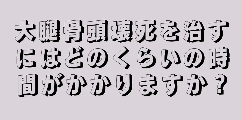 大腿骨頭壊死を治すにはどのくらいの時間がかかりますか？