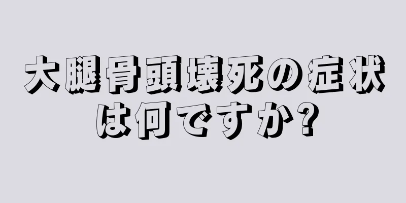 大腿骨頭壊死の症状は何ですか?