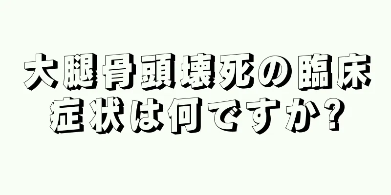 大腿骨頭壊死の臨床症状は何ですか?