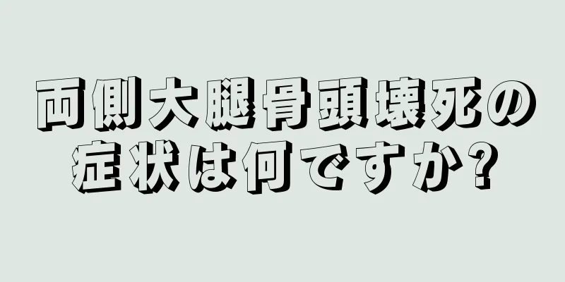 両側大腿骨頭壊死の症状は何ですか?