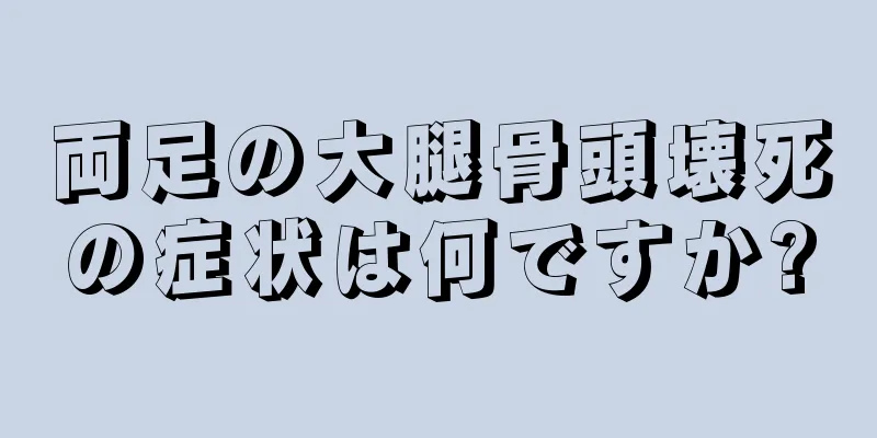 両足の大腿骨頭壊死の症状は何ですか?