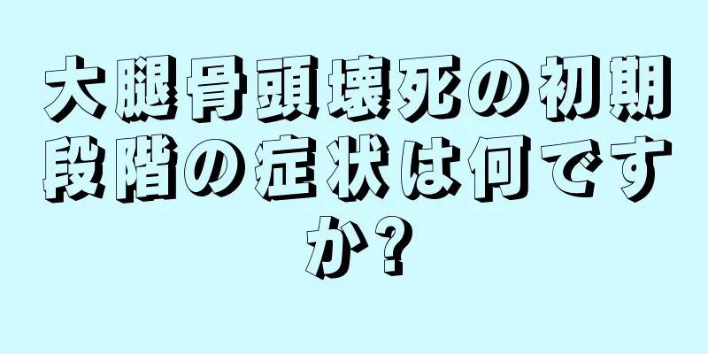 大腿骨頭壊死の初期段階の症状は何ですか?