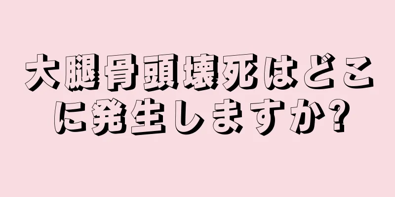 大腿骨頭壊死はどこに発生しますか?