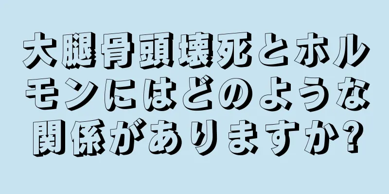 大腿骨頭壊死とホルモンにはどのような関係がありますか?