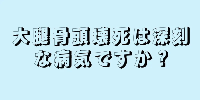 大腿骨頭壊死は深刻な病気ですか？