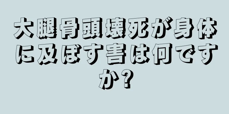 大腿骨頭壊死が身体に及ぼす害は何ですか?