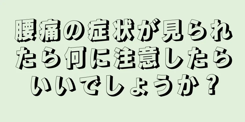 腰痛の症状が見られたら何に注意したらいいでしょうか？
