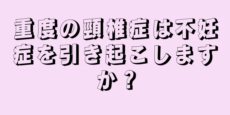 重度の頸椎症は不妊症を引き起こしますか？