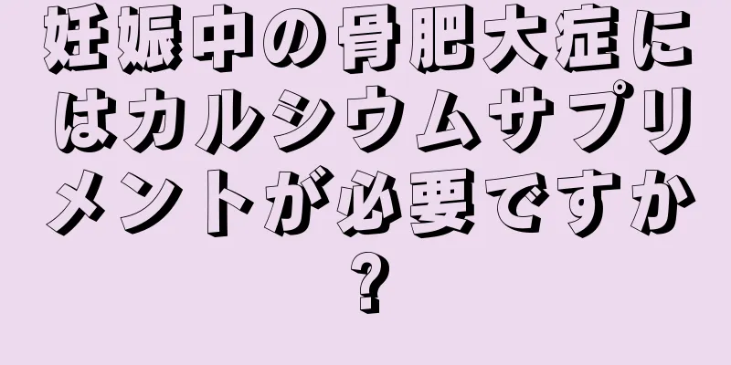 妊娠中の骨肥大症にはカルシウムサプリメントが必要ですか?