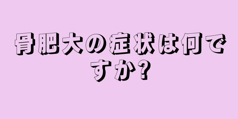 骨肥大の症状は何ですか?