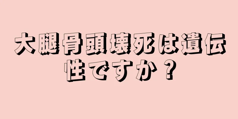 大腿骨頭壊死は遺伝性ですか？