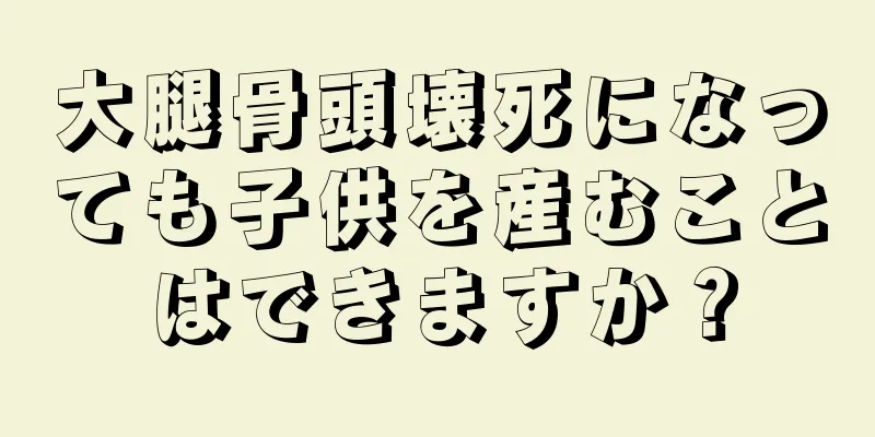 大腿骨頭壊死になっても子供を産むことはできますか？