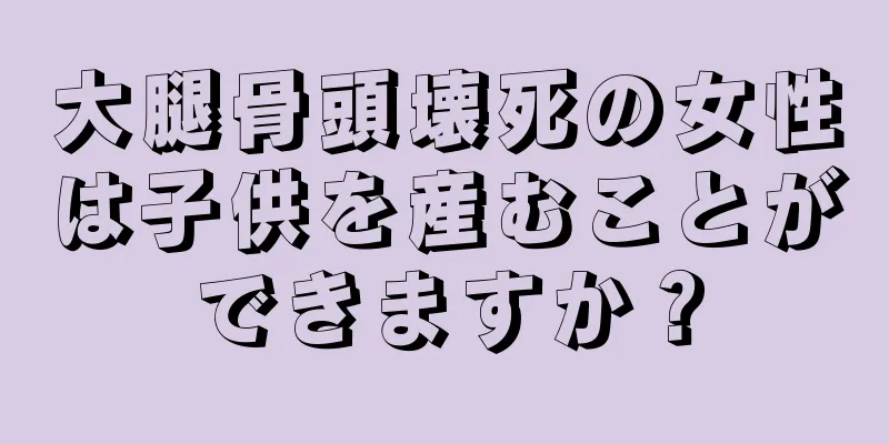 大腿骨頭壊死の女性は子供を産むことができますか？