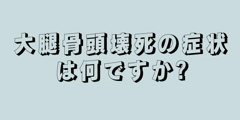 大腿骨頭壊死の症状は何ですか?