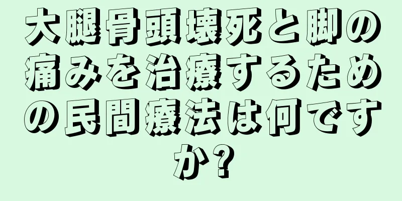 大腿骨頭壊死と脚の痛みを治療するための民間療法は何ですか?