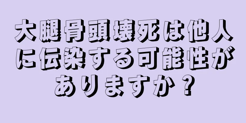 大腿骨頭壊死は他人に伝染する可能性がありますか？