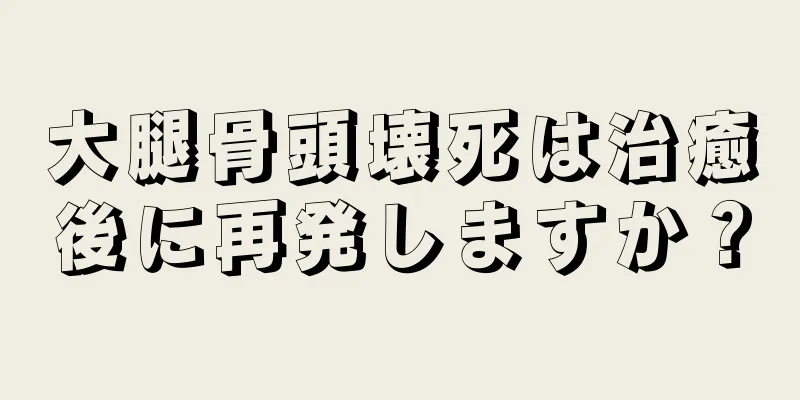 大腿骨頭壊死は治癒後に再発しますか？