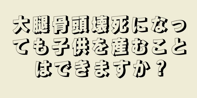 大腿骨頭壊死になっても子供を産むことはできますか？