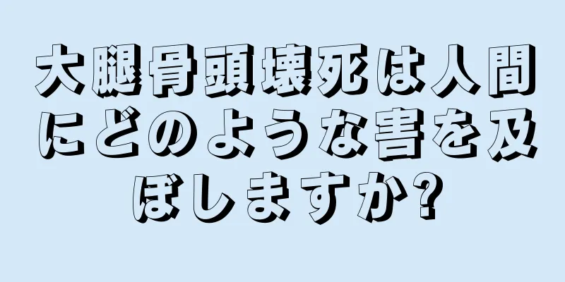 大腿骨頭壊死は人間にどのような害を及ぼしますか?