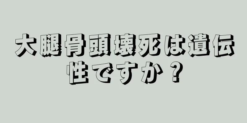 大腿骨頭壊死は遺伝性ですか？