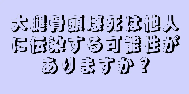 大腿骨頭壊死は他人に伝染する可能性がありますか？