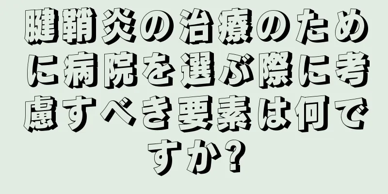 腱鞘炎の治療のために病院を選ぶ際に考慮すべき要素は何ですか?