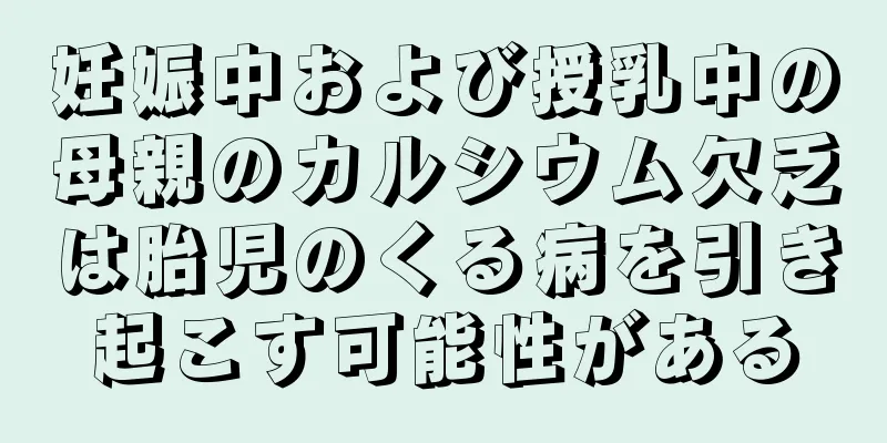 妊娠中および授乳中の母親のカルシウム欠乏は胎児のくる病を引き起こす可能性がある