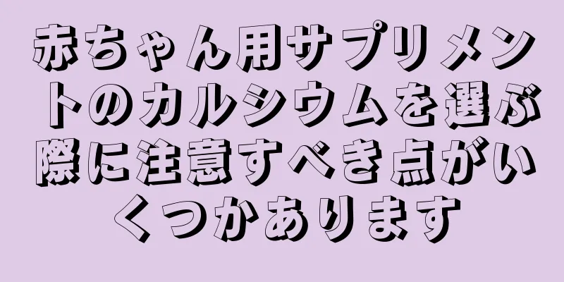 赤ちゃん用サプリメントのカルシウムを選ぶ際に注意すべき点がいくつかあります