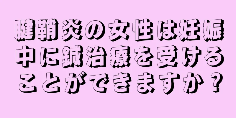 腱鞘炎の女性は妊娠中に鍼治療を受けることができますか？