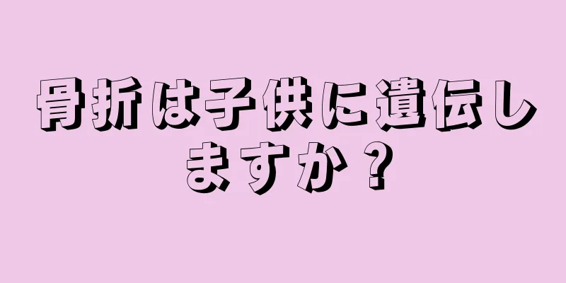 骨折は子供に遺伝しますか？