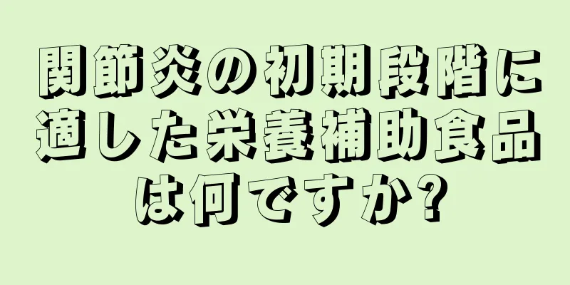 関節炎の初期段階に適した栄養補助食品は何ですか?