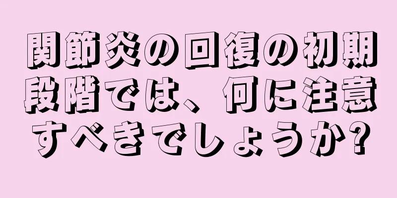 関節炎の回復の初期段階では、何に注意すべきでしょうか?