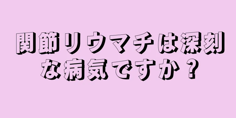 関節リウマチは深刻な病気ですか？