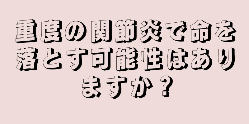 重度の関節炎で命を落とす可能性はありますか？
